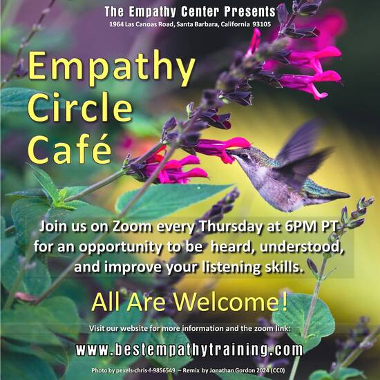 Empathy Circle Café.   Join us on Zoom every Thursday at 6PM PT for an opportunity to be  heard, understood, and improve your listening skills.
